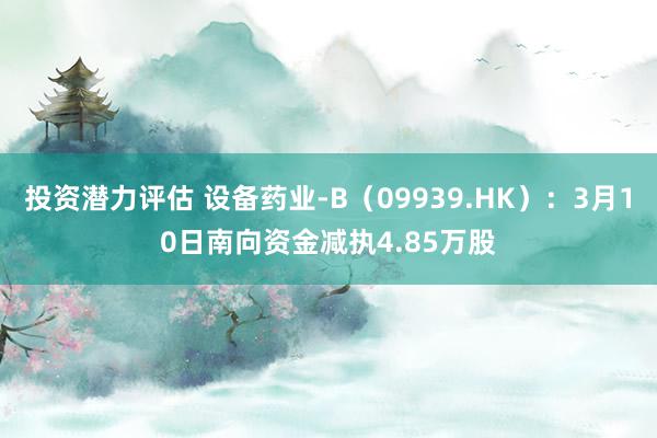 投资潜力评估 设备药业-B（09939.HK）：3月10日南向资金减执4.85万股