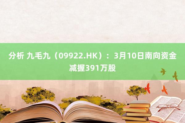 分析 九毛九（09922.HK）：3月10日南向资金减握391万股