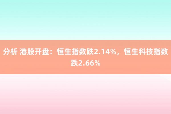 分析 港股开盘：恒生指数跌2.14%，恒生科技指数跌2.66%