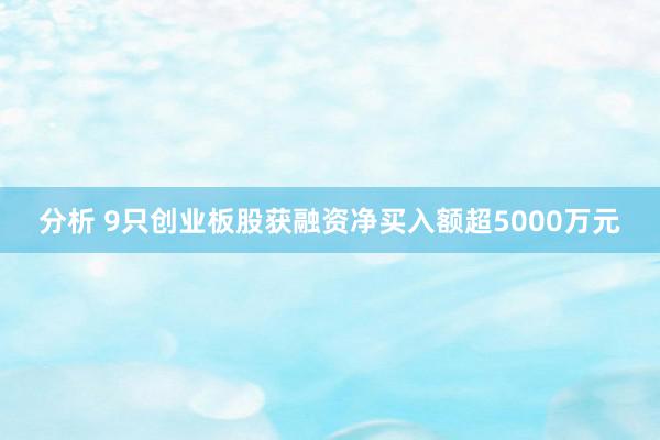 分析 9只创业板股获融资净买入额超5000万元