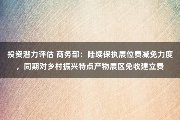 投资潜力评估 商务部：陆续保执展位费减免力度，同期对乡村振兴特点产物展区免收建立费