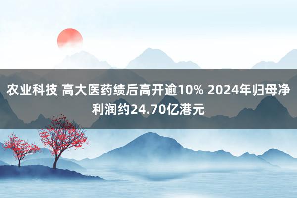 农业科技 高大医药绩后高开逾10% 2024年归母净利润约24.70亿港元