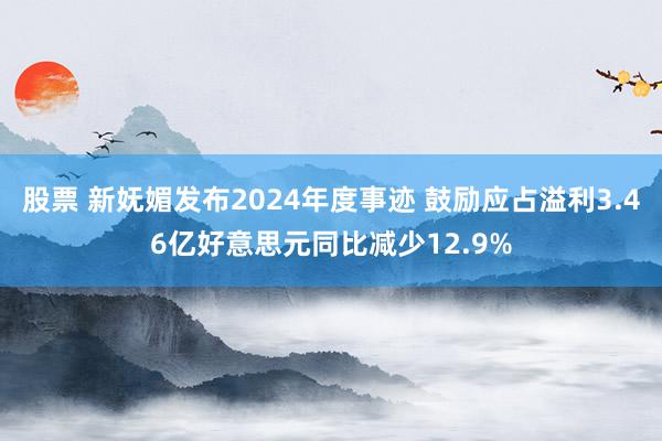 股票 新妩媚发布2024年度事迹 鼓励应占溢利3.46亿好意思元同比减少12.9%