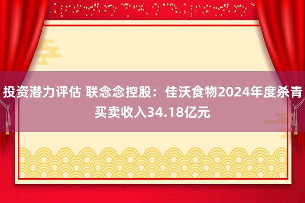 投资潜力评估 联念念控股：佳沃食物2024年度杀青买卖收入34.18亿元