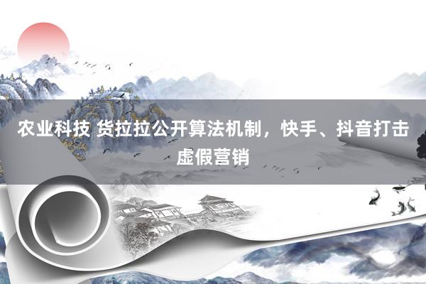 农业科技 货拉拉公开算法机制，快手、抖音打击虚假营销