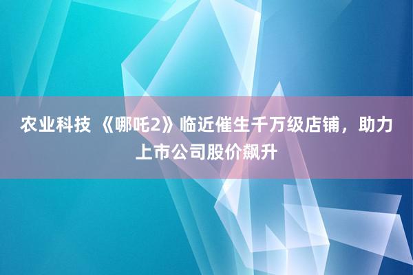 农业科技 《哪吒2》临近催生千万级店铺，助力上市公司股价飙升