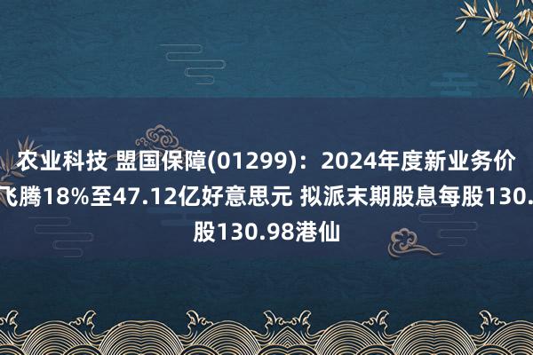 农业科技 盟国保障(01299)：2024年度新业务价值同比飞腾18%至47.12亿好意思元 拟派末期股息每股130.98港仙