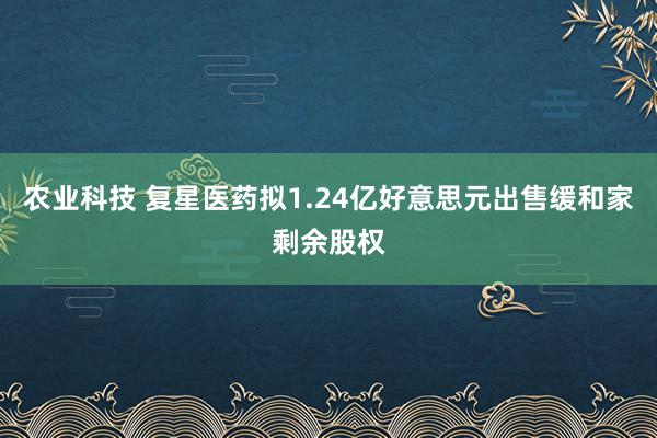 农业科技 复星医药拟1.24亿好意思元出售缓和家剩余股权