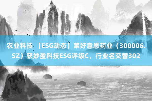 农业科技 【ESG动态】莱好意思药业（300006.SZ）获妙盈科技ESG评级C，行业名交替302