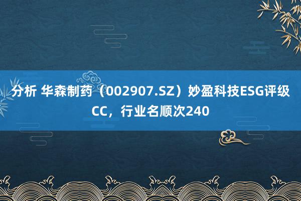 分析 华森制药（002907.SZ）妙盈科技ESG评级CC，行业名顺次240