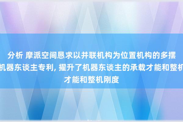 分析 摩派空间恳求以并联机构为位置机构的多摆脱度机器东谈主专利, 擢升了机器东谈主的承载才能和整机刚