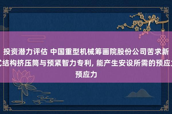 投资潜力评估 中国重型机械筹画院股份公司苦求新式结构挤压筒与预紧智力专利, 能产生安设所需的预应力