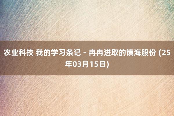 农业科技 我的学习条记 - 冉冉进取的镇海股份 (25年03月15日)