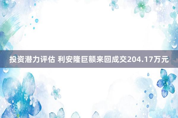 投资潜力评估 利安隆巨额来回成交204.17万元