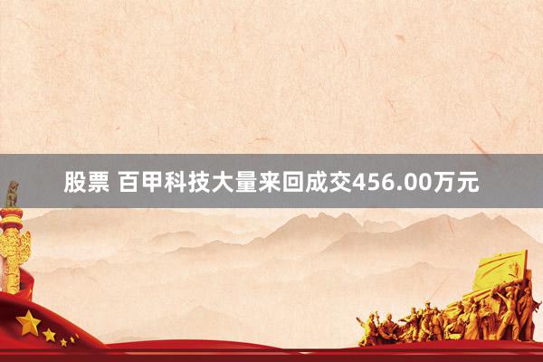 股票 百甲科技大量来回成交456.00万元