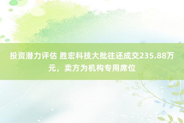 投资潜力评估 胜宏科技大批往还成交235.88万元，卖方为机构专用席位